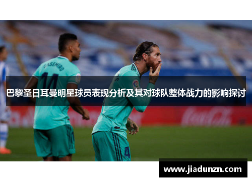 巴黎圣日耳曼明星球员表现分析及其对球队整体战力的影响探讨