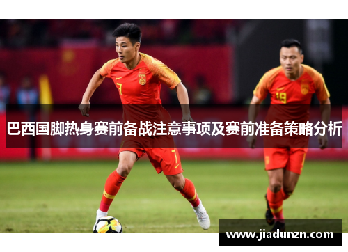 巴西国脚热身赛前备战注意事项及赛前准备策略分析
