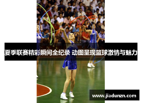 夏季联赛精彩瞬间全纪录 动图呈现篮球激情与魅力