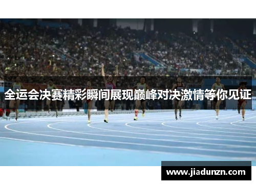 全运会决赛精彩瞬间展现巅峰对决激情等你见证
