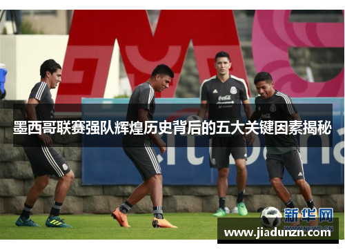 墨西哥联赛强队辉煌历史背后的五大关键因素揭秘