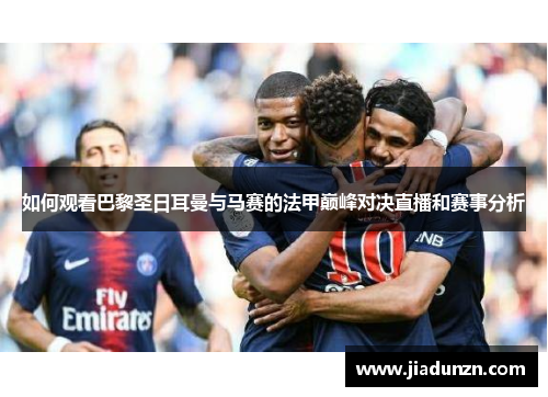 如何观看巴黎圣日耳曼与马赛的法甲巅峰对决直播和赛事分析