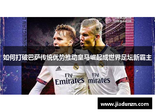 如何打破巴萨传统优势推动皇马崛起成世界足坛新霸主