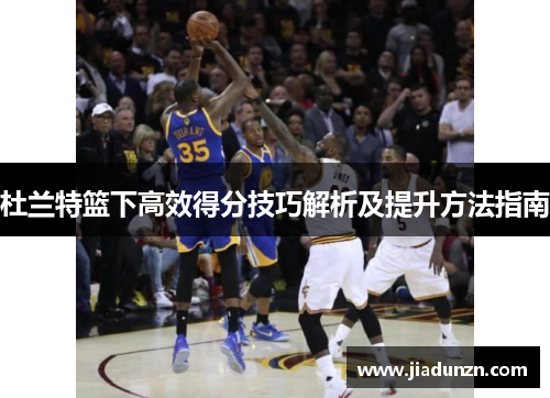 杜兰特篮下高效得分技巧解析及提升方法指南