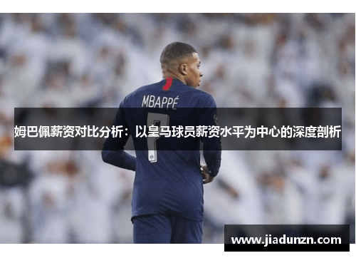 姆巴佩薪资对比分析：以皇马球员薪资水平为中心的深度剖析