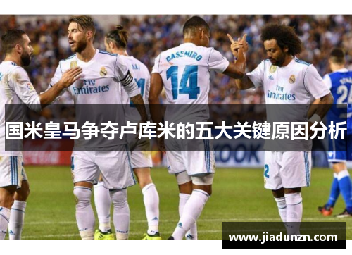 国米皇马争夺卢库米的五大关键原因分析