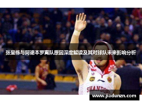 张呈栋与阿德本罗离队原因深度解读及其对球队未来影响分析