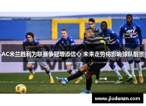 AC米兰胜利为联赛争冠增添信心 未来走势将影响球队前景
