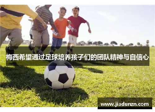 梅西希望通过足球培养孩子们的团队精神与自信心