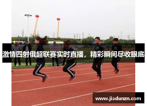 激情四射俄超联赛实时直播，精彩瞬间尽收眼底
