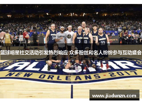 篮球明星社交活动引发热烈响应 众多粉丝和名人纷纷参与互动盛会