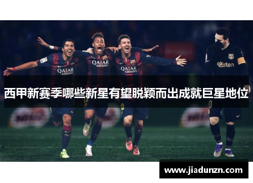 西甲新赛季哪些新星有望脱颖而出成就巨星地位