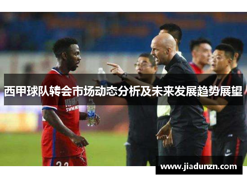 西甲球队转会市场动态分析及未来发展趋势展望 西甲球队转会市场动态分析及未来发展趋势展望