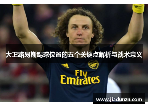 大卫路易斯踢球位置的五个关键点解析与战术意义