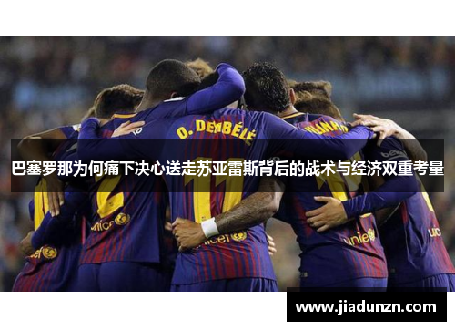巴塞罗那为何痛下决心送走苏亚雷斯背后的战术与经济双重考量