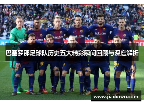 巴塞罗那足球队历史五大精彩瞬间回顾与深度解析