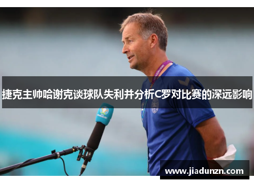 捷克主帅哈谢克谈球队失利并分析C罗对比赛的深远影响