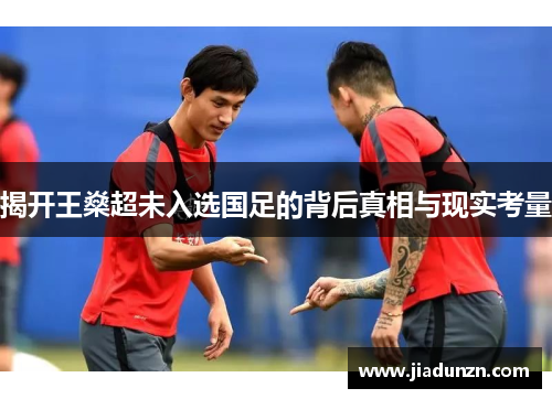 揭开王燊超未入选国足的背后真相与现实考量