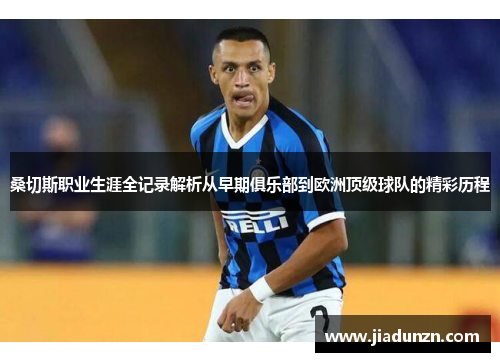 桑切斯职业生涯全记录解析从早期俱乐部到欧洲顶级球队的精彩历程