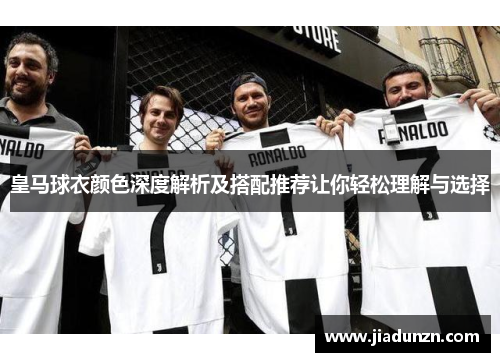皇马球衣颜色深度解析及搭配推荐让你轻松理解与选择