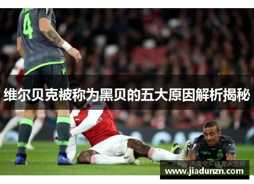 维尔贝克被称为黑贝的五大原因解析揭秘